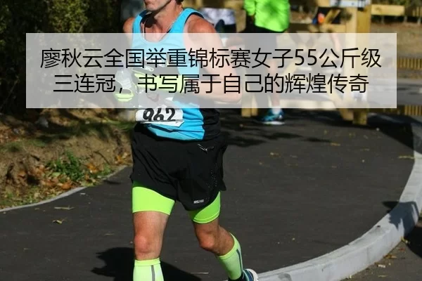廖秋云全国举重锦标赛女子55公斤级三连冠，书写属于自己的辉煌传奇