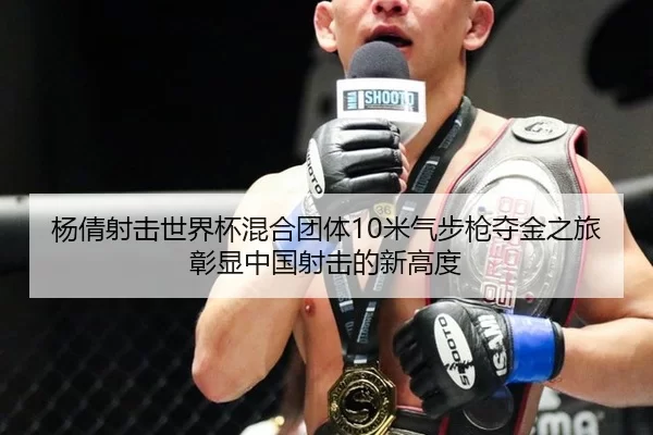 杨倩射击世界杯混合团体10米气步枪夺金之旅彰显中国射击的新高度